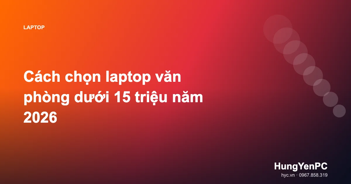 Cách chọn laptop văn phòng dưới 15 triệu năm 2026