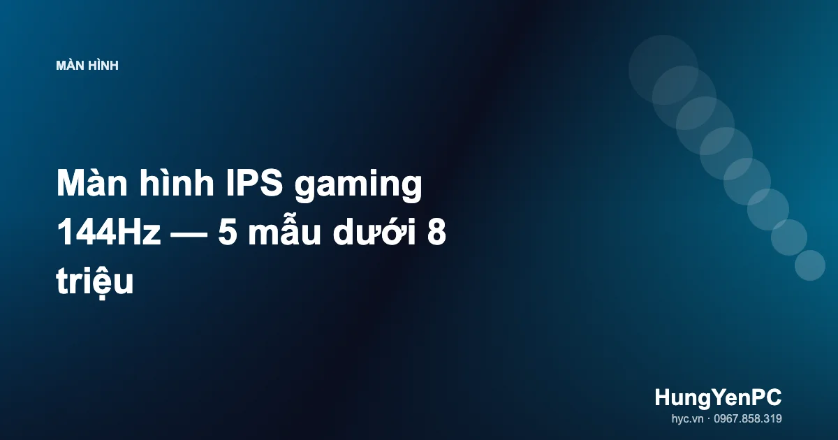 Màn hình IPS gaming 144Hz — 5 mẫu dưới 8 triệu