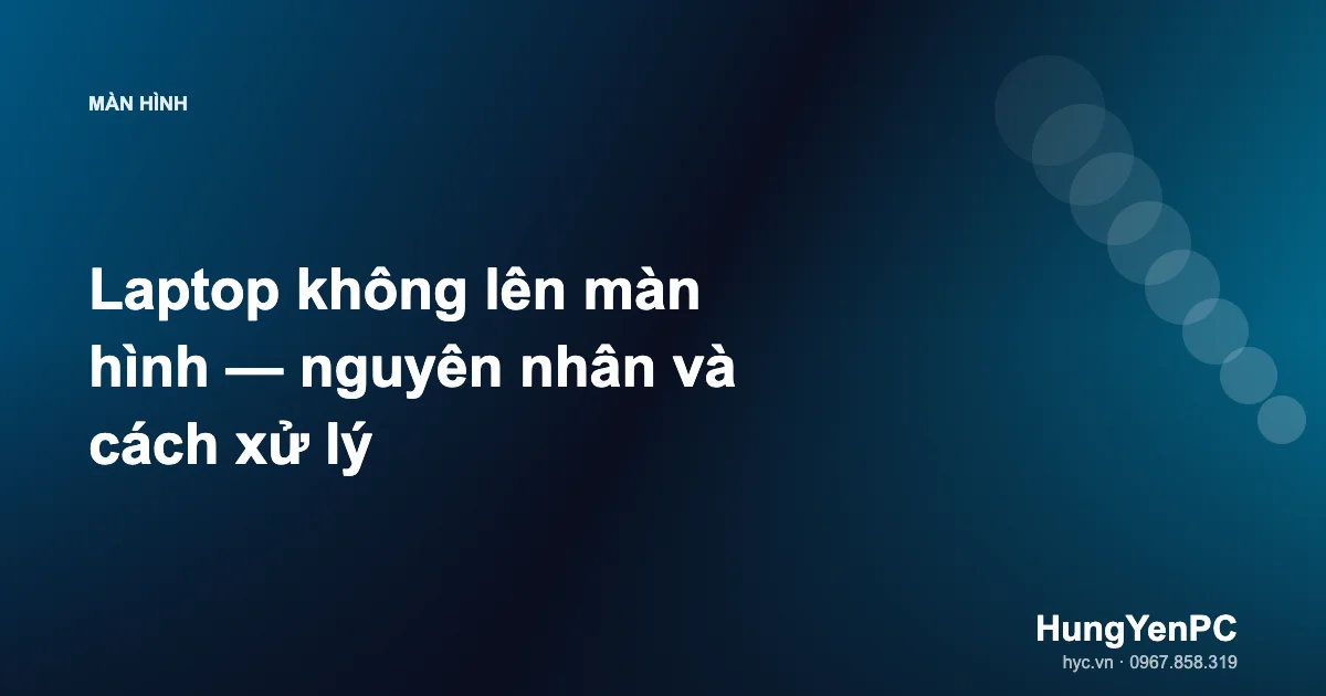 Laptop không lên màn hình — nguyên nhân và cách xử lý