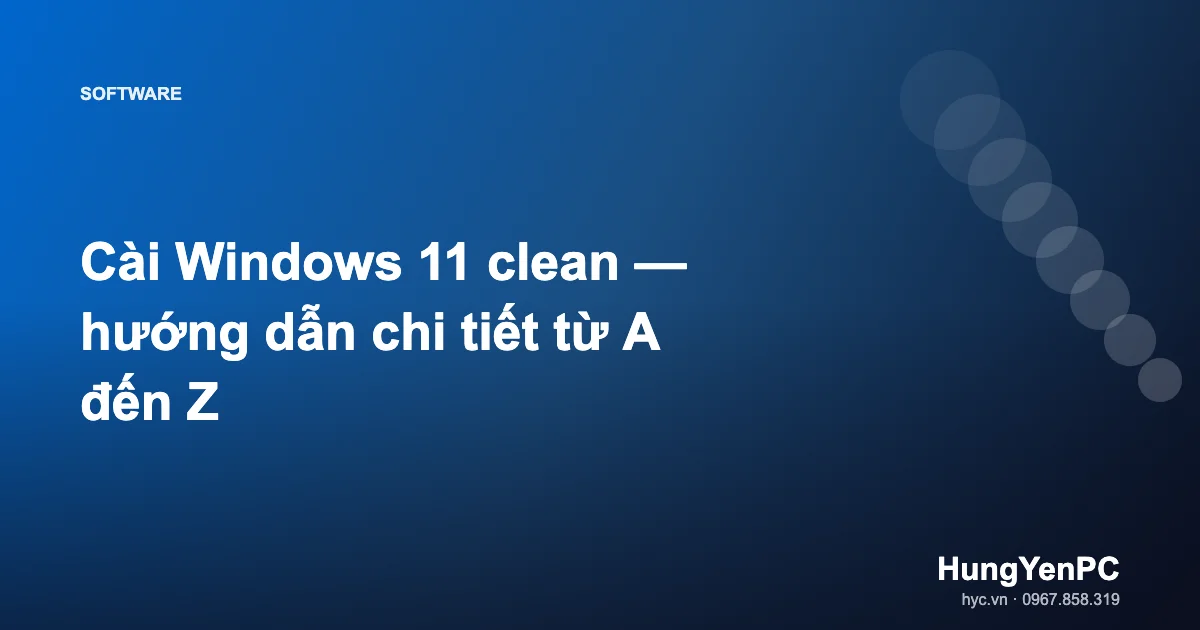 Cài Windows 11 clean — hướng dẫn chi tiết từ A đến Z