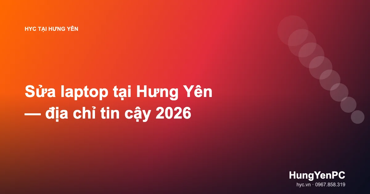 Sửa laptop tại Hưng Yên — địa chỉ tin cậy 2026