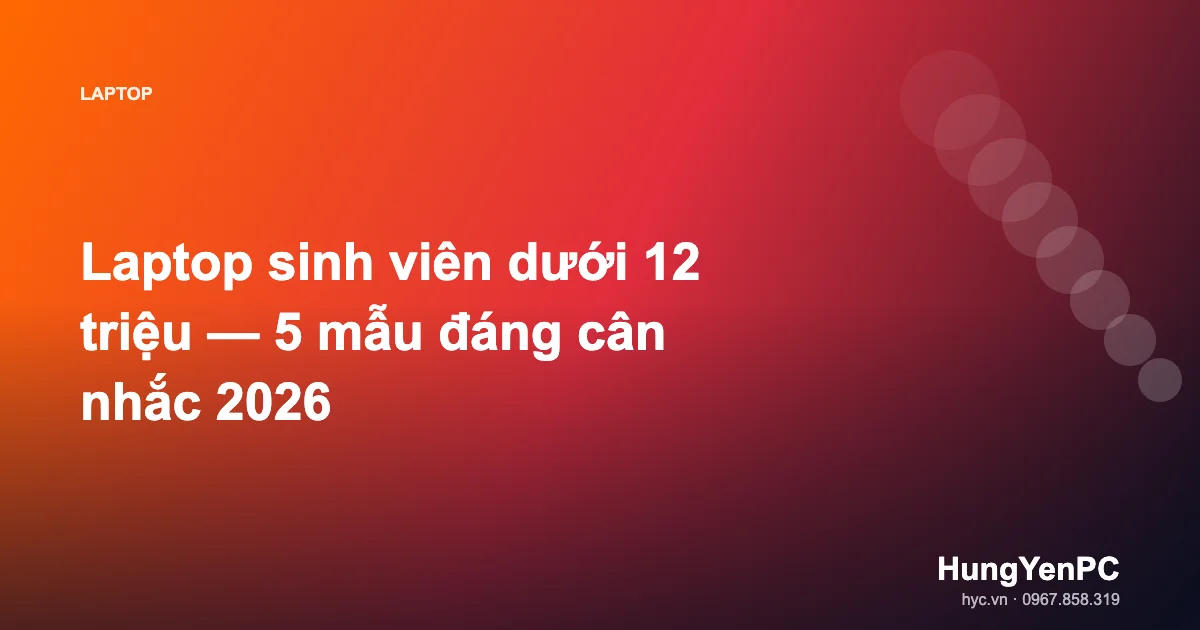 Laptop sinh viên dưới 12 triệu — 5 mẫu đáng cân nhắc 2026