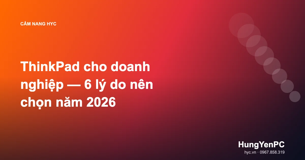ThinkPad cho doanh nghiệp — 6 lý do nên chọn năm 2026