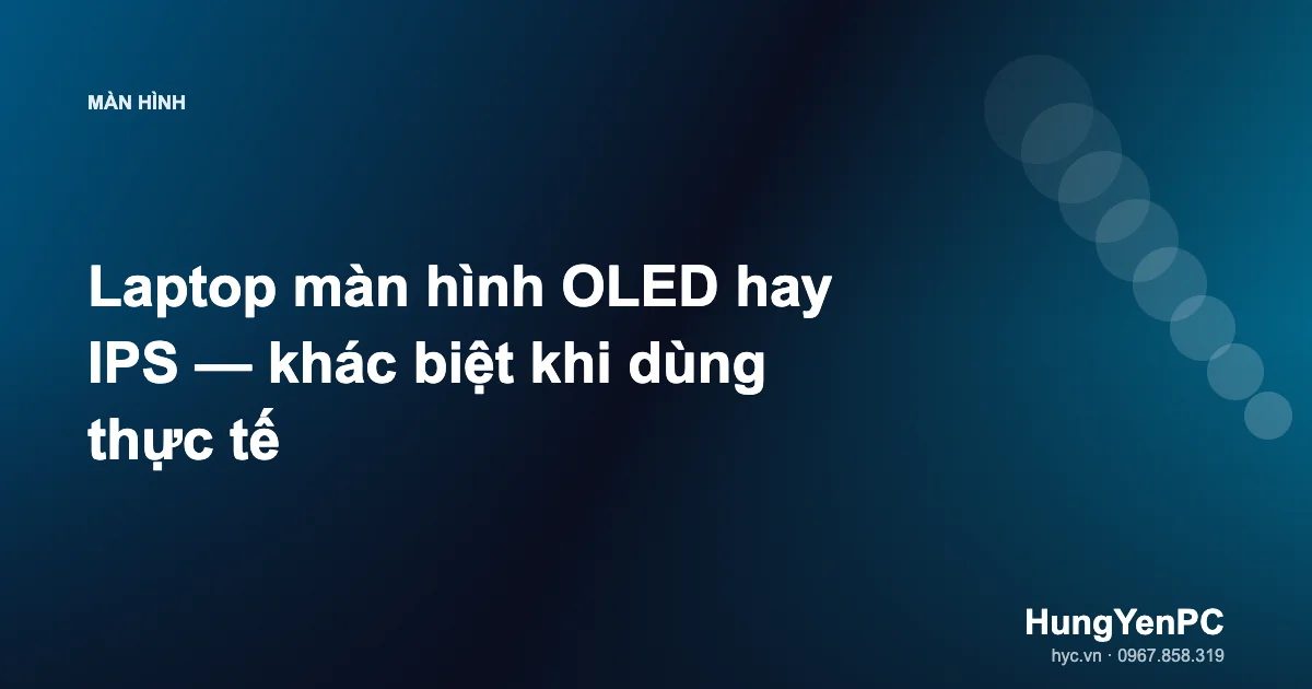 Laptop màn hình OLED hay IPS — khác biệt khi dùng thực tế