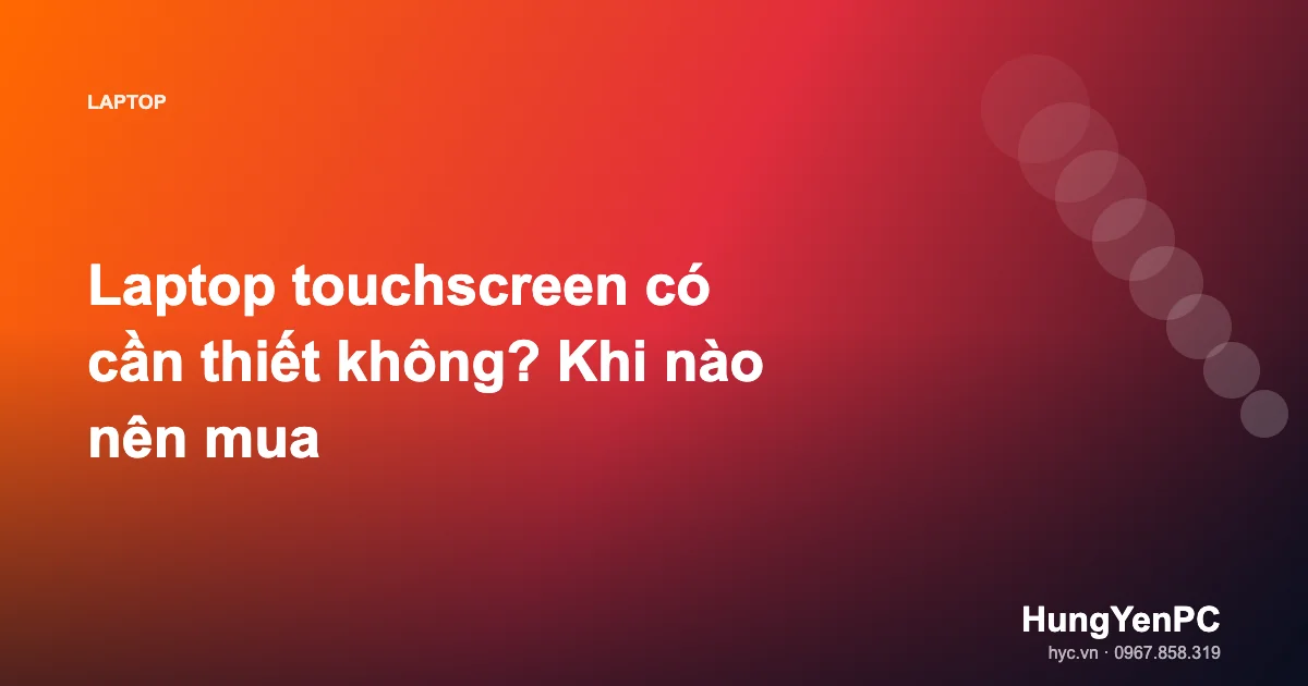 Laptop touchscreen có cần thiết không? Khi nào nên mua