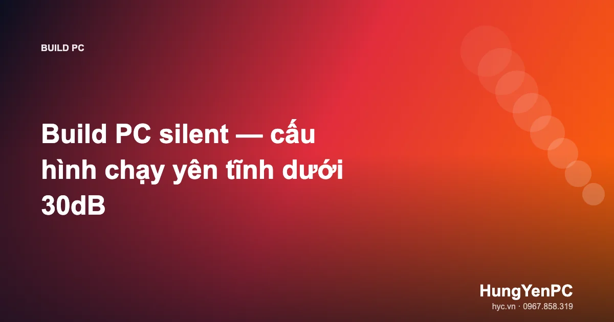 Build PC silent — cấu hình chạy yên tĩnh dưới 30dB