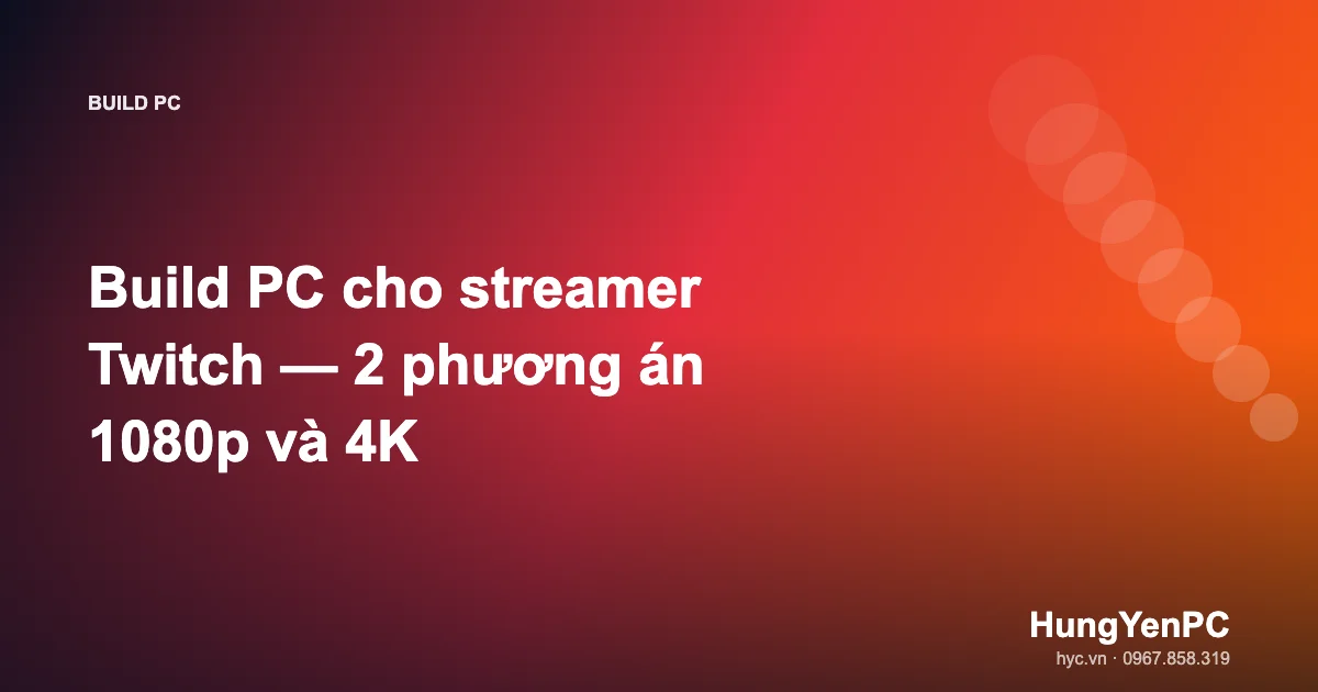 Build PC cho streamer Twitch — 2 phương án 1080p và 4K
