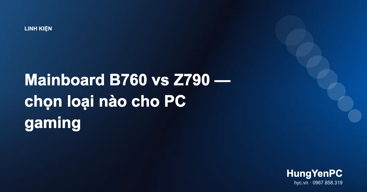 Mainboard B760 vs Z790 — chọn loại nào cho PC gaming