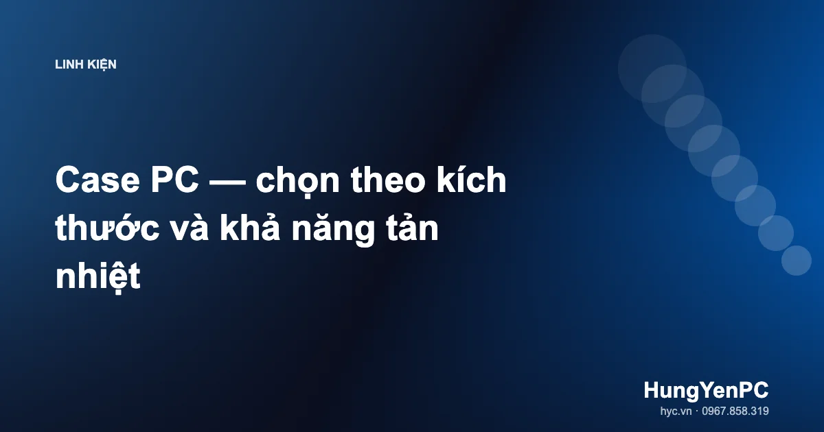 Case PC — chọn theo kích thước và khả năng tản nhiệt