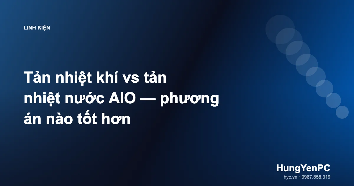 Tản nhiệt khí vs tản nhiệt nước AIO — phương án nào tốt hơn