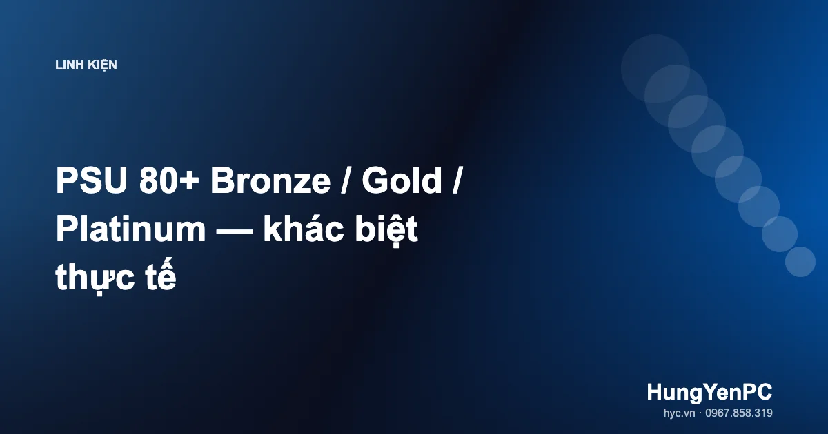 PSU 80+ Bronze / Gold / Platinum — khác biệt thực tế