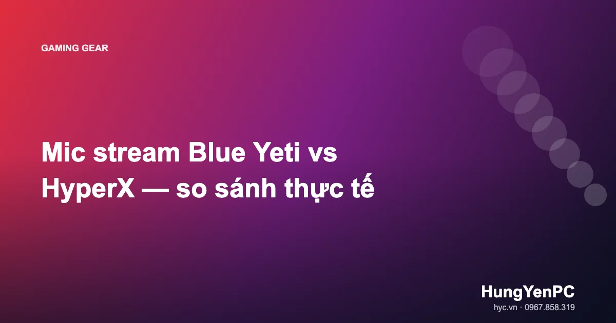 Mic stream Blue Yeti vs HyperX — so sánh thực tế