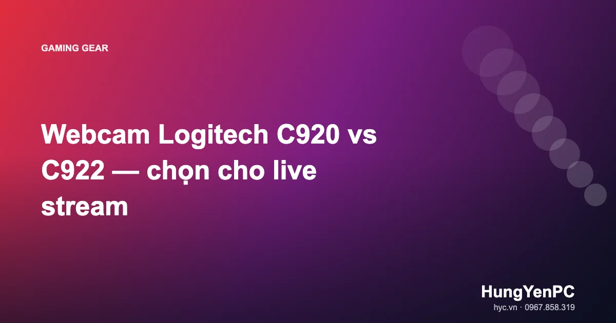 Webcam Logitech C920 vs C922 — chọn cho live stream