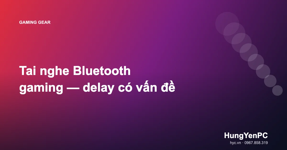 Tai nghe Bluetooth gaming — delay có vấn đề
