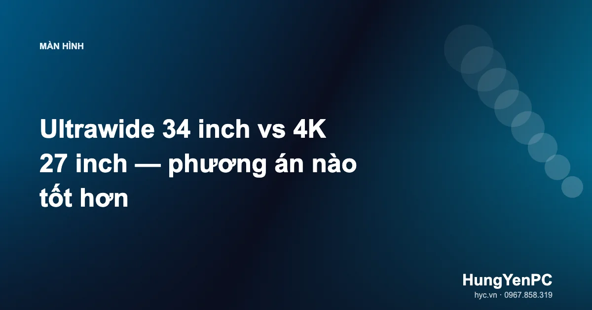Ultrawide 34 inch vs 4K 27 inch — phương án nào tốt hơn
