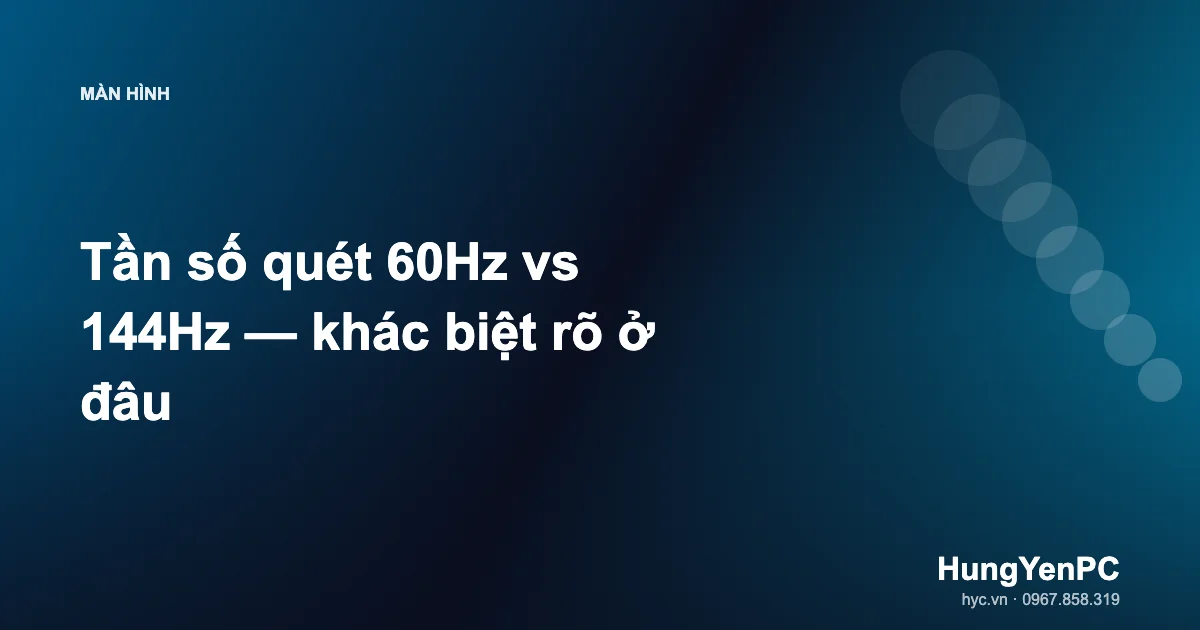 Tần số quét 60Hz vs 144Hz — khác biệt rõ ở đâu