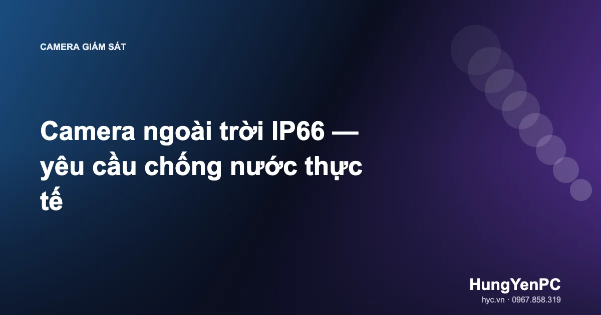Camera ngoài trời IP66 — yêu cầu chống nước thực tế