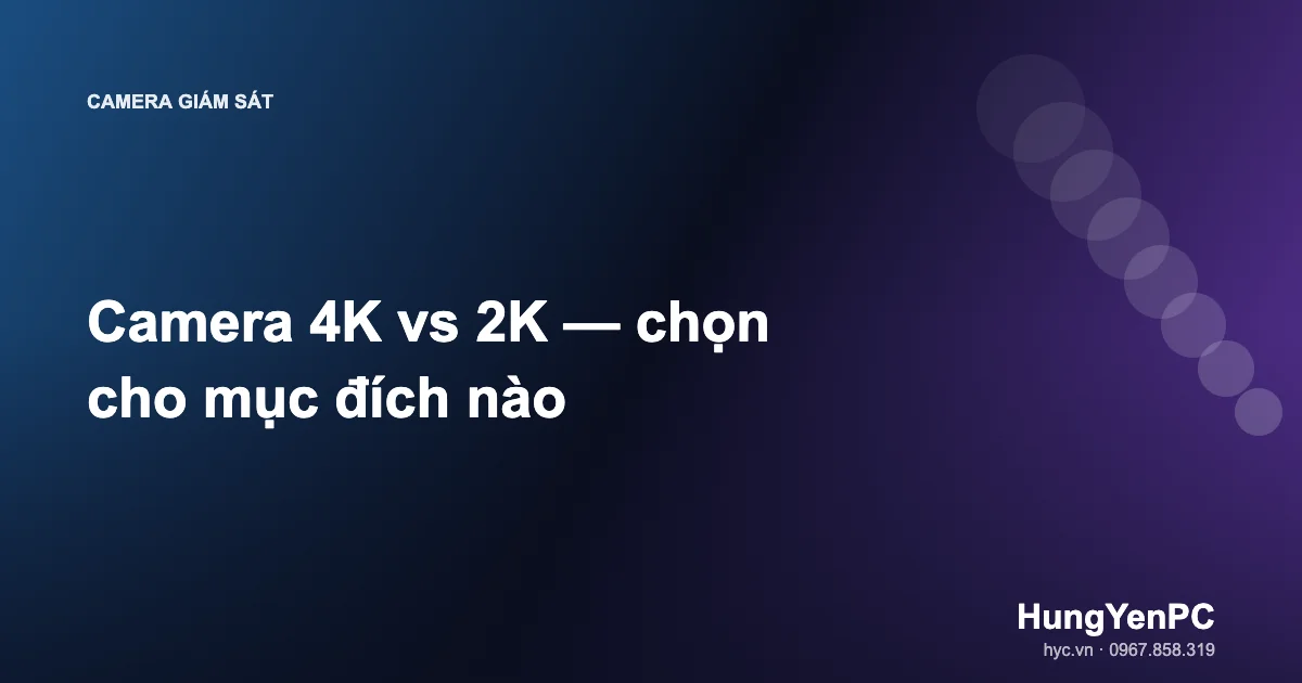 Camera 4K vs 2K — chọn cho mục đích nào