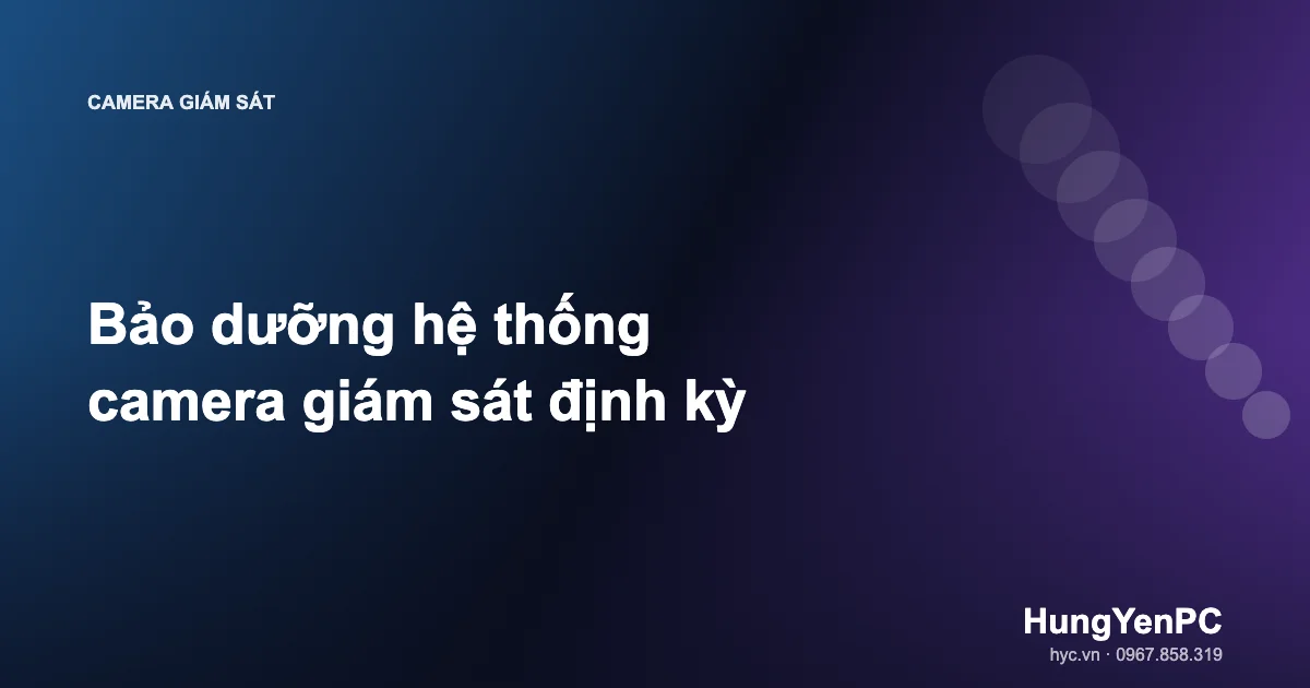 Bảo dưỡng hệ thống camera giám sát định kỳ
