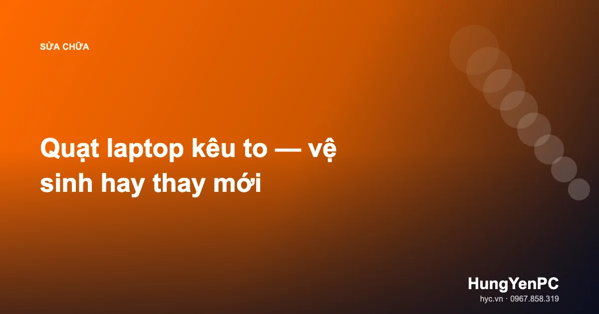 Quạt laptop kêu to — vệ sinh hay thay mới