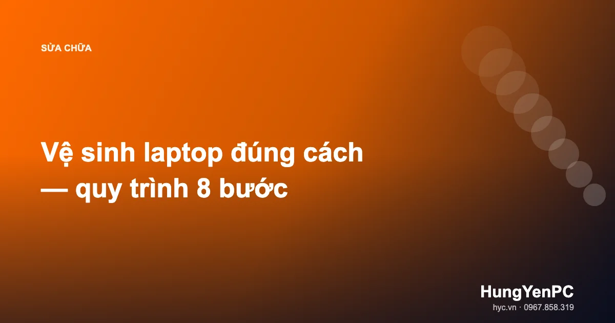 Vệ sinh laptop đúng cách — quy trình 8 bước