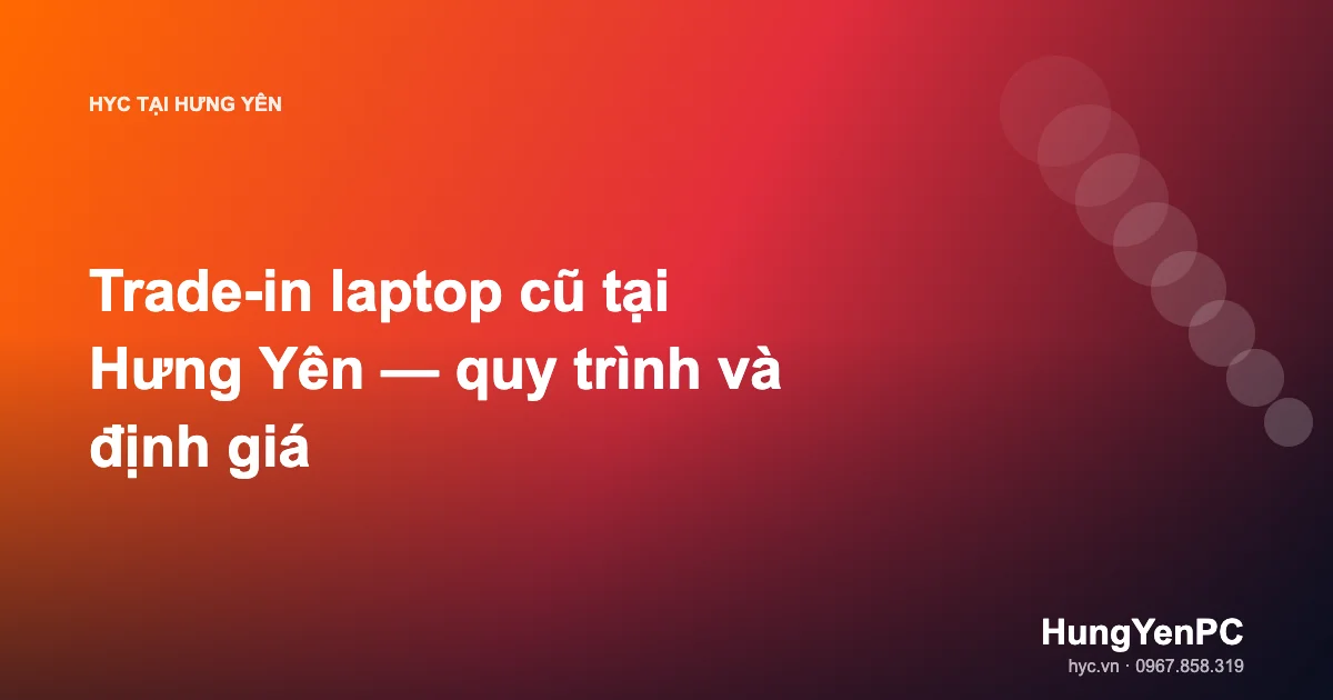 Trade-in laptop cũ tại Hưng Yên — quy trình và định giá