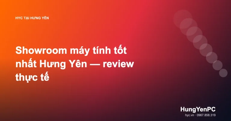 Showroom máy tính tốt nhất Hưng Yên — review thực tế